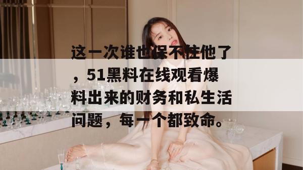 这一次谁也保不住他了,51黑料在线观看爆料出来的财务和私生活问题,每一个都致命。
