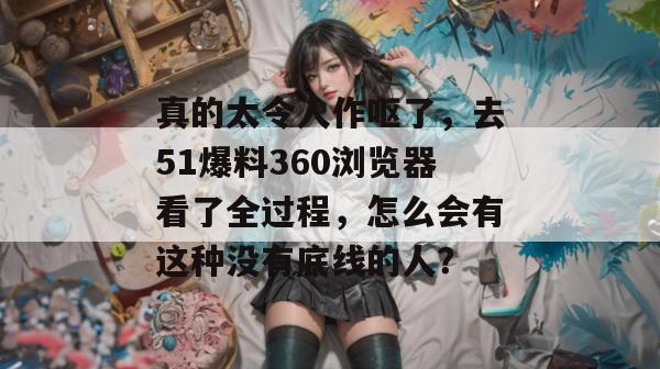 真的太令人作呕了,去51爆料360浏览器看了全过程,怎么会有这种没有底线的人?
