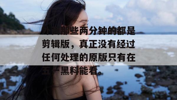 外面那些两分钟的都是剪辑版，真正没有经过任何处理的原版只有在五一黑料能看。