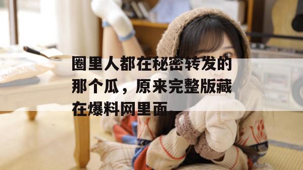 圈里人都在秘密转发的那个瓜，原来完整版藏在爆料网里面。