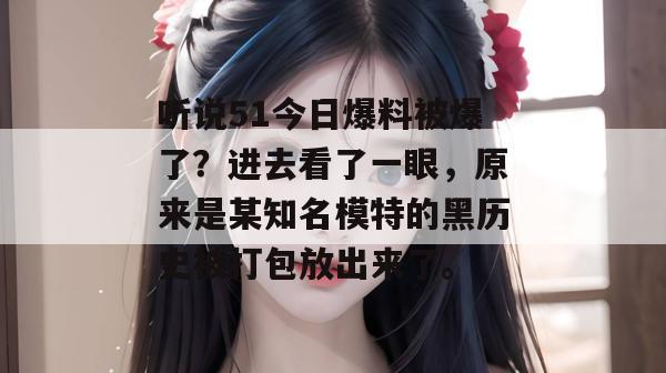 听说51今日爆料被爆了？进去看了一眼，原来是某知名模特的黑历史被打包放出来了。