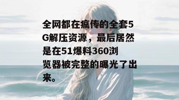 全网都在疯传的全套5G解压资源，最后居然是在51爆料360浏览器被完整的曝光了出来。
