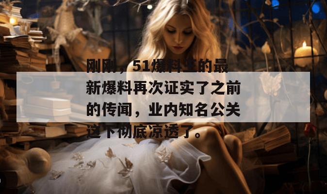 刚刚，51爆料王的最新爆料再次证实了之前的传闻，业内知名公关这下彻底凉透了。
