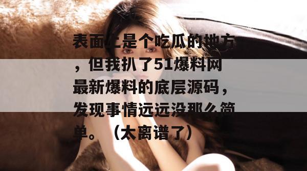 表面上是个吃瓜的地方，但我扒了51爆料网最新爆料的底层源码，发现事情远远没那么简单。（太离谱了）