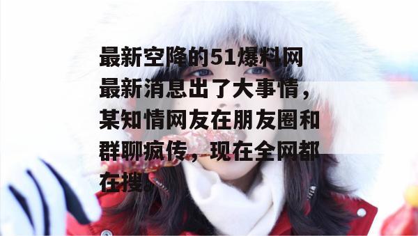 最新空降的51爆料网最新消息出了大事情，某知情网友在朋友圈和群聊疯传，现在全网都在搜。