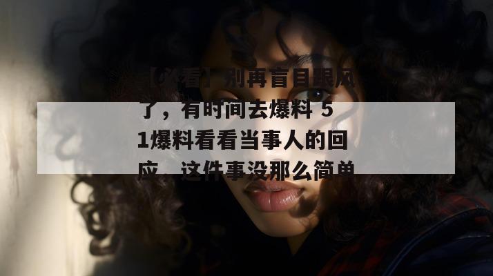【必看】别再盲目跟风了，有时间去爆料 51爆料看看当事人的回应，这件事没那么简单。