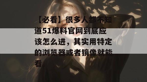 【必看】很多人都不知道51爆料官网到底应该怎么进,其实用特定的浏览器或者镜像就能看。 【必看】很多人都不知道51爆料官网到底应该怎么进,其实用特定的浏览器或者镜像就能看。