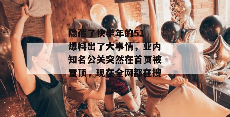 隐藏了快半年的51 爆料出了大事情,业内知名公关突然在首页被置顶,现在全网都在搜。 隐藏了快半年的51 爆料出了大事情,业内知名公关突然在首页被置顶,现在全网都在搜。