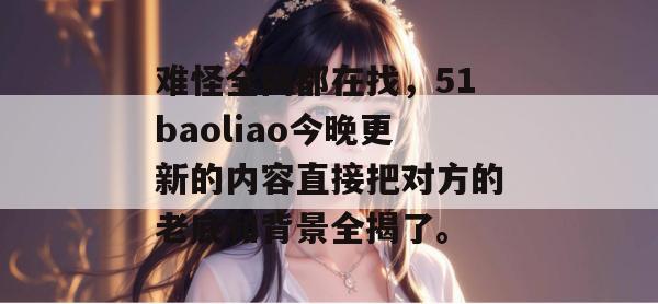 难怪全网都在找,51baoliao今晚更新的内容直接把对方的老底和背景全揭了。 难怪全网都在找,51baoliao今晚更新的内容直接把对方的老底和背景全揭了。