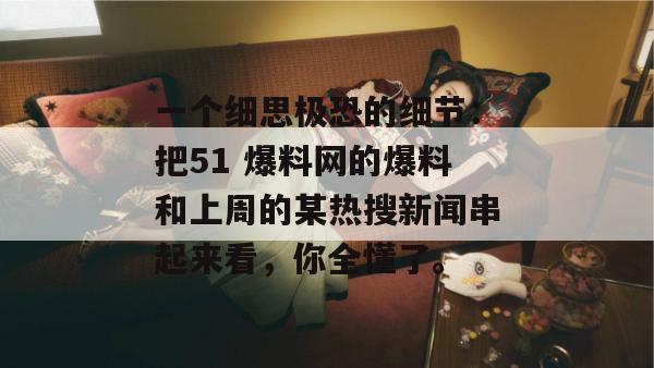 一个细思极恐的细节:把51 爆料网的爆料和上周的某热搜新闻串起来看,你全懂了。 一个细思极恐的细节:把51 爆料网的爆料和上周的某热搜新闻串起来看,你全懂了。