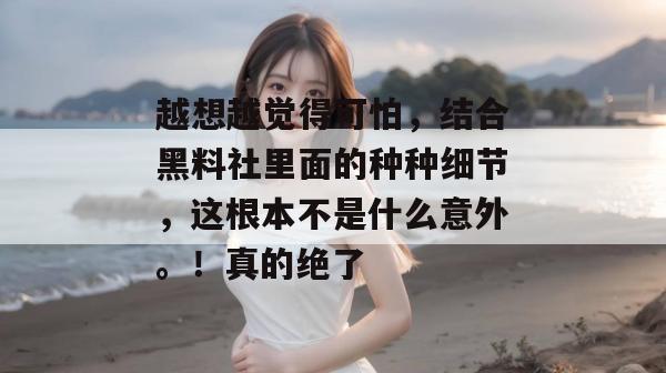 越想越觉得可怕，结合黑料社里面的种种细节，这根本不是什么意外。！真的绝了