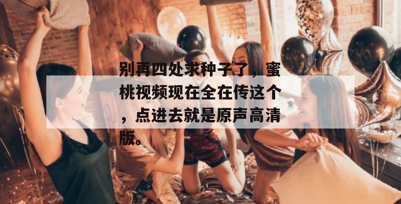 别再四处求种子了，蜜桃视频现在全在传这个，点进去就是原声高清版。