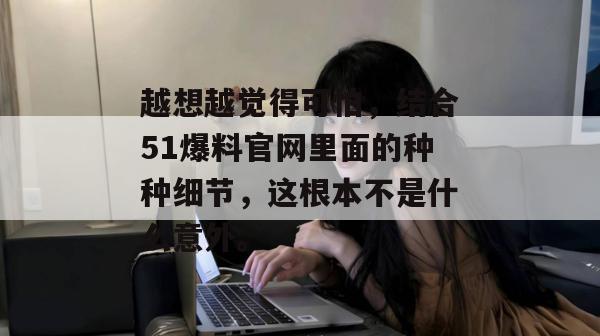 越想越觉得可怕，结合51爆料官网里面的种种细节，这根本不是什么意外。