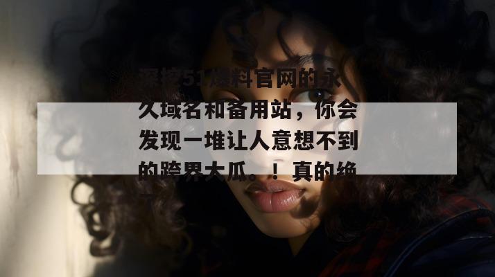 深挖51爆料官网的永久域名和备用站，你会发现一堆让人意想不到的跨界大瓜。！真的绝了