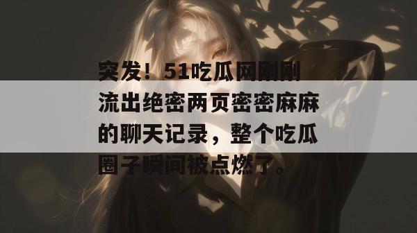 突发！51吃瓜网刚刚流出绝密两页密密麻麻的聊天记录，整个吃瓜圈子瞬间被点燃了。