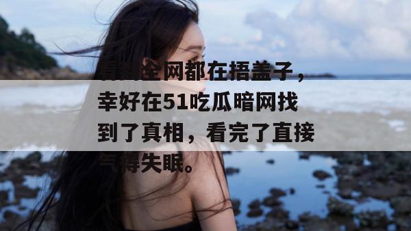 看到全网都在捂盖子，幸好在51吃瓜暗网找到了真相，看完了直接气得失眠。