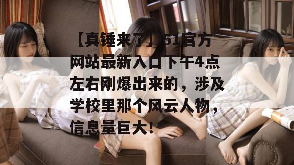 【真锤来了】51官方网站最新入口下午4点左右刚爆出来的，涉及学校里那个风云人物，信息量巨大！