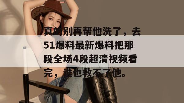 真的别再帮他洗了，去51爆料最新爆料把那段全场4段超清视频看完，谁也救不了他。