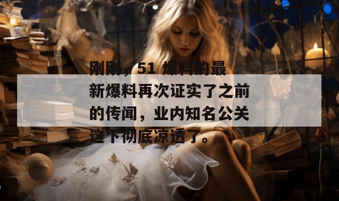 刚刚，51 爆料的最新爆料再次证实了之前的传闻，业内知名公关这下彻底凉透了。