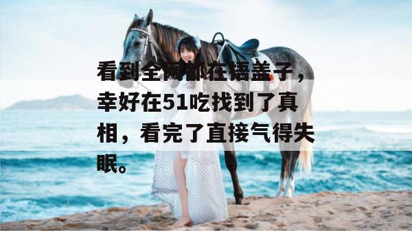 看到全网都在捂盖子，幸好在51吃找到了真相，看完了直接气得失眠。