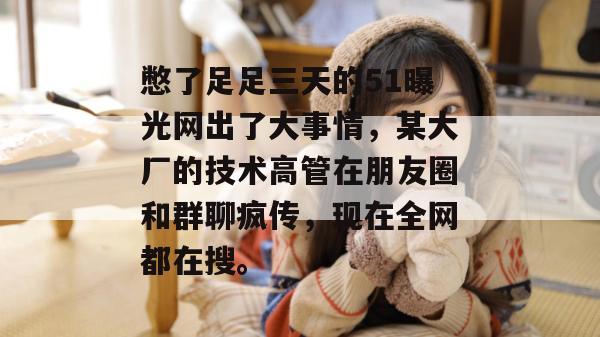 憋了足足三天的51曝光网出了大事情，某大厂的技术高管在朋友圈和群聊疯传，现在全网都在搜。