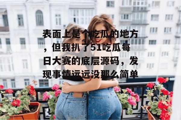 表面上是个吃瓜的地方，但我扒了51吃瓜每日大赛的底层源码，发现事情远远没那么简单。