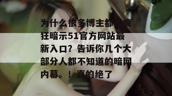 为什么很多博主都在疯狂暗示51官方网站最新入口？告诉你几个大部分人都不知道的暗网内幕。！真的绝了