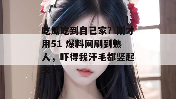 吃瓜吃到自己家？刚才用51 爆料网刷到熟人，吓得我汗毛都竖起来了。