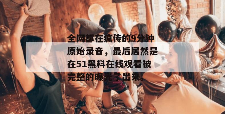 全网都在疯传的9分钟原始录音，最后居然是在51黑料在线观看被完整的曝光了出来。