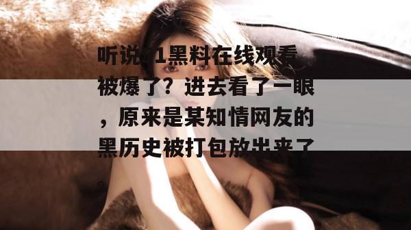 听说51黑料在线观看被爆了？进去看了一眼，原来是某知情网友的黑历史被打包放出来了。