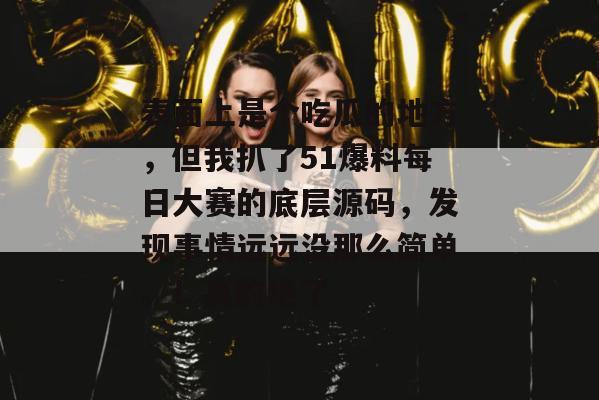 表面上是个吃瓜的地方，但我扒了51爆料每日大赛的底层源码，发现事情远远没那么简单。！真的绝了