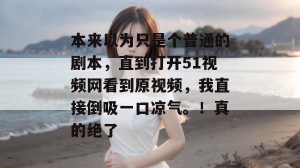 本来以为只是个普通的剧本，直到打开51视频网看到原视频，我直接倒吸一口凉气。！真的绝了