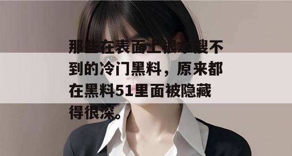 那些在表面上根本搜不到的冷门黑料，原来都在黑料51里面被隐藏得很深。
