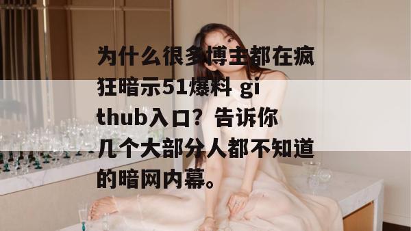 为什么很多博主都在疯狂暗示51爆料 github入口？告诉你几个大部分人都不知道的暗网内幕。