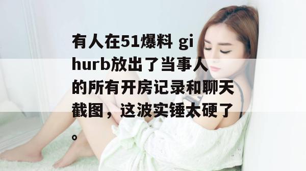 有人在51爆料 gihurb放出了当事人的所有开房记录和聊天截图，这波实锤太硬了。