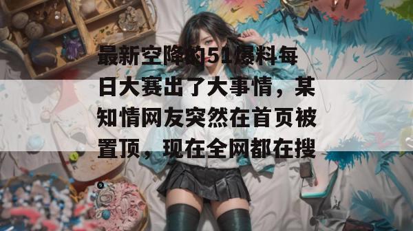 最新空降的51爆料每日大赛出了大事情，某知情网友突然在首页被置顶，现在全网都在搜。