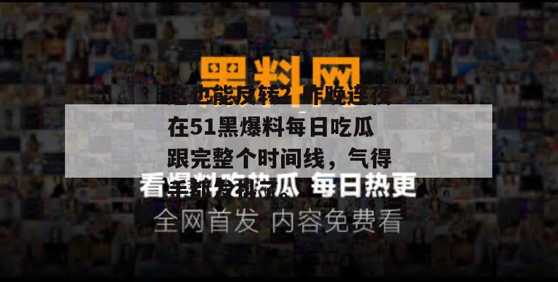 这也能反转？昨晚连夜在51黑爆料每日吃瓜跟完整个时间线，气得手都发抖了。